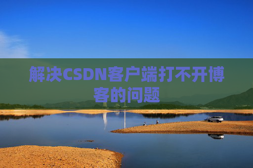 解决CSDN客户端打不开博客的问题